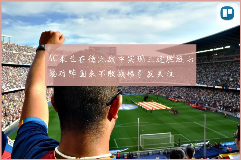 AC米兰在德比战中实现三连胜近七场对阵国米不败战绩引发关注