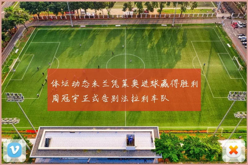 体坛动态米兰凭莱奥进球赢得胜利周冠宇正式告别法拉利车队