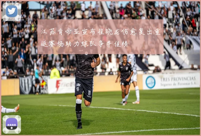 江苏肯帝亚宣布崔晓龙伤愈复出重返赛场助力球队争夺佳绩