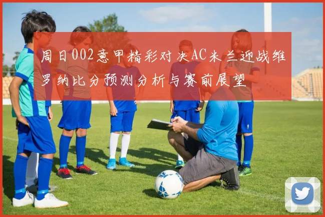 周日002意甲精彩对决AC米兰迎战维罗纳比分预测分析与赛前展望
