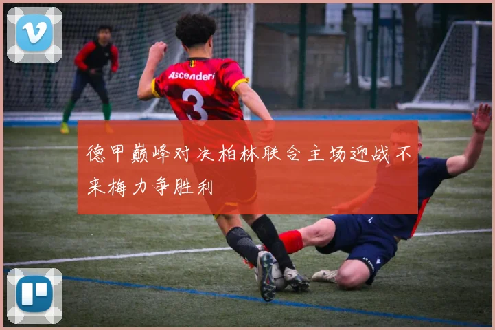 德甲巅峰对决柏林联合主场迎战不来梅力争胜利