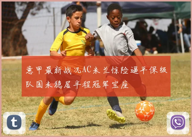 意甲最新战况AC米兰惊险逼平保级队国米稳居半程冠军宝座