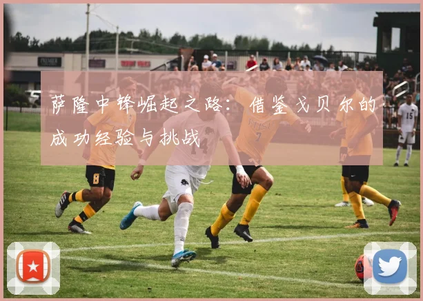 萨隆中锋崛起之路：借鉴戈贝尔的成功经验与挑战